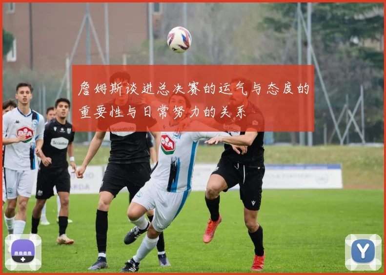 詹姆斯谈进总决赛的运气与态度的重要性与日常努力的关系