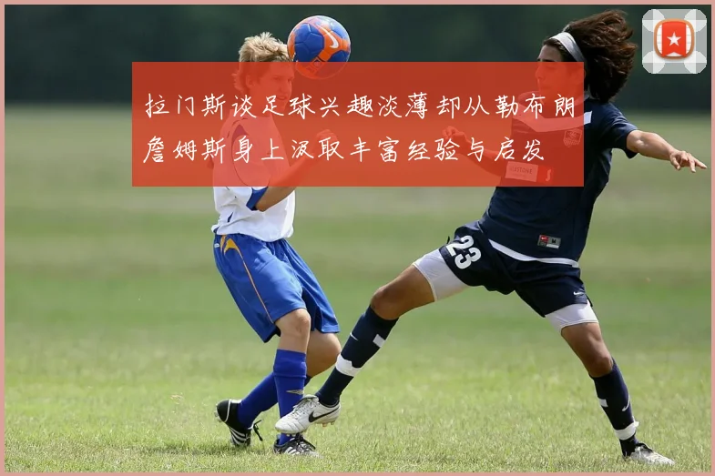 拉门斯谈足球兴趣淡薄却从勒布朗詹姆斯身上汲取丰富经验与启发