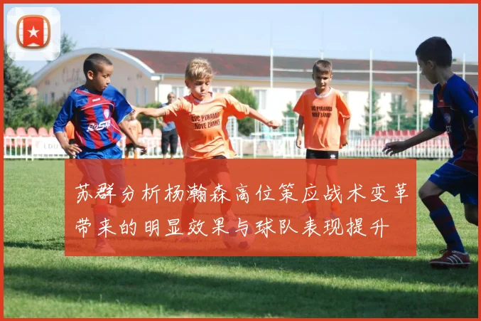 苏群分析杨瀚森高位策应战术变革带来的明显效果与球队表现提升