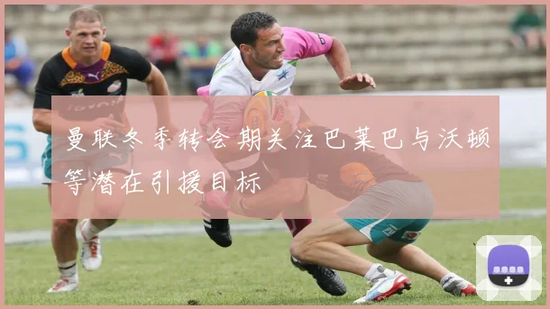 曼联冬季转会期关注巴莱巴与沃顿等潜在引援目标