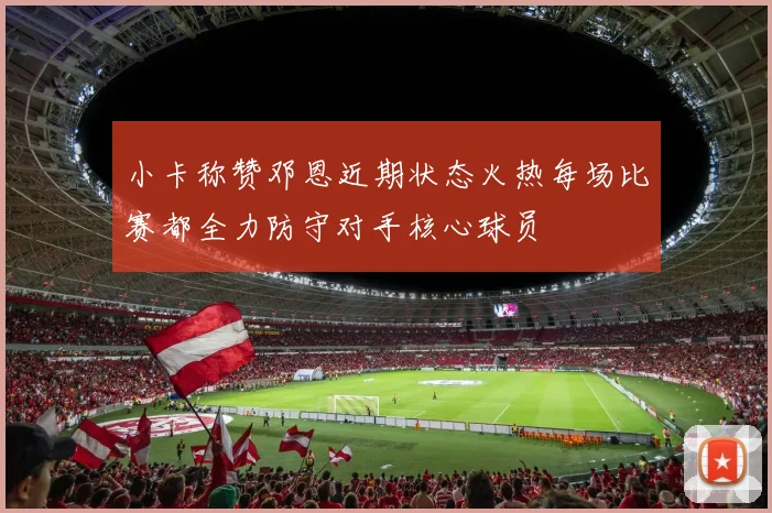 小卡称赞邓恩近期状态火热每场比赛都全力防守对手核心球员