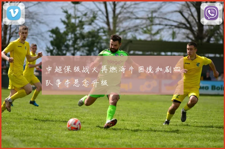 中超保级战火再燃海牛困境加剧四队争夺悬念升级