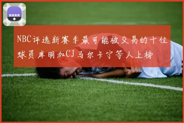 NBC评选新赛季最可能被交易的十位球员库明加CJ马尔卡宁等人上榜