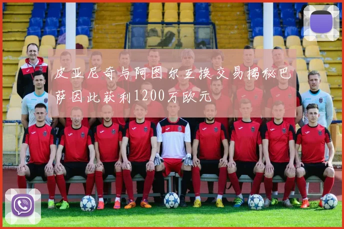 皮亚尼奇与阿图尔互换交易揭秘巴萨因此获利1200万欧元