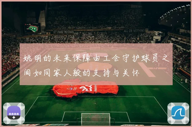姚明的未来保障由工会守护球员之间如同家人般的支持与关怀