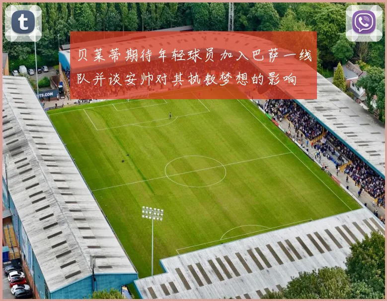 贝莱蒂期待年轻球员加入巴萨一线队并谈安帅对其执教梦想的影响