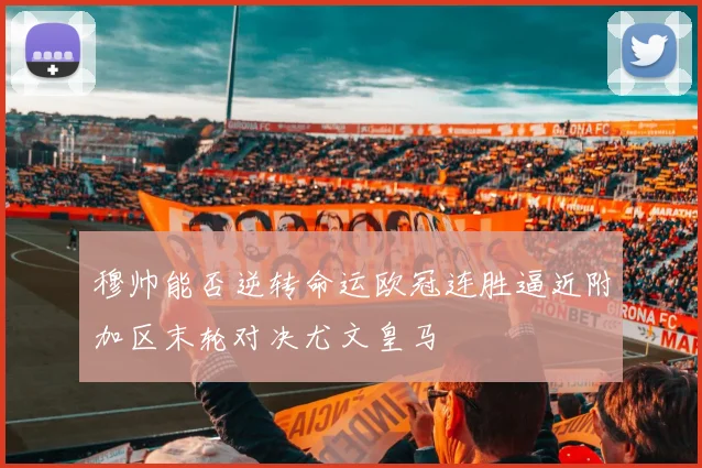 穆帅能否逆转命运欧冠连胜逼近附加区末轮对决尤文皇马