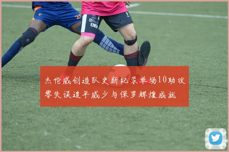 杰伦威创造队史新纪录单场10助攻零失误追平威少与保罗辉煌成就