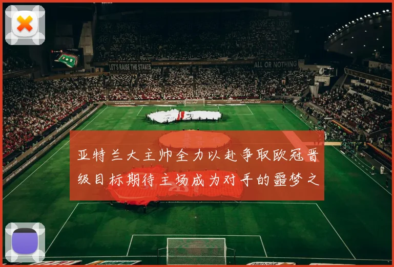 亚特兰大主帅全力以赴争取欧冠晋级目标期待主场成为对手的噩梦之地