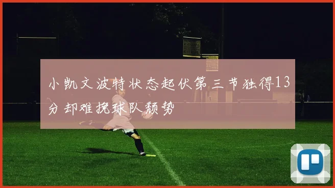 小凯文波特状态起伏第三节独得13分却难挽球队颓势
