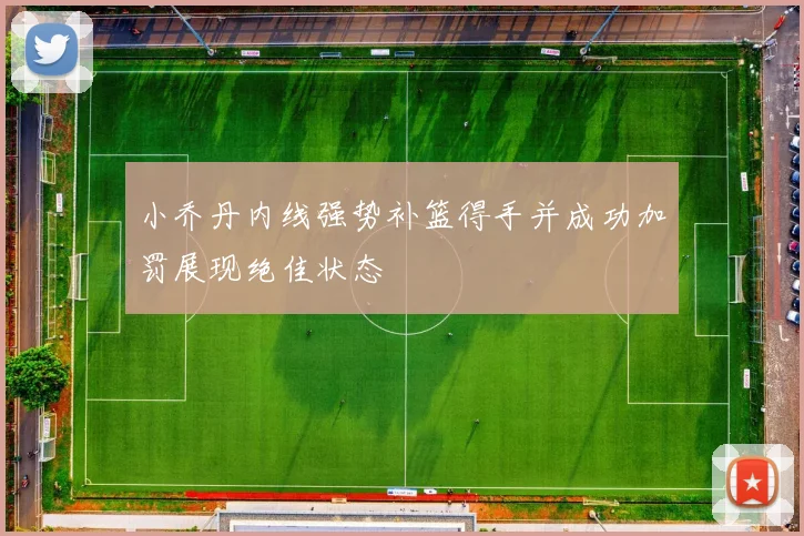 小乔丹内线强势补篮得手并成功加罚展现绝佳状态