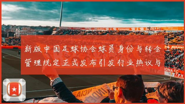 新版中国足球协会球员身份与转会管理规定正式发布引发行业热议与期待