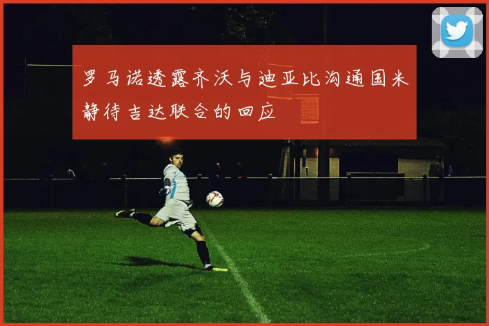 罗马诺透露齐沃与迪亚比沟通国米静待吉达联合的回应