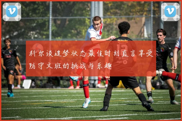 科尔谈追梦状态最佳时刻直言享受防守文班的挑战与乐趣