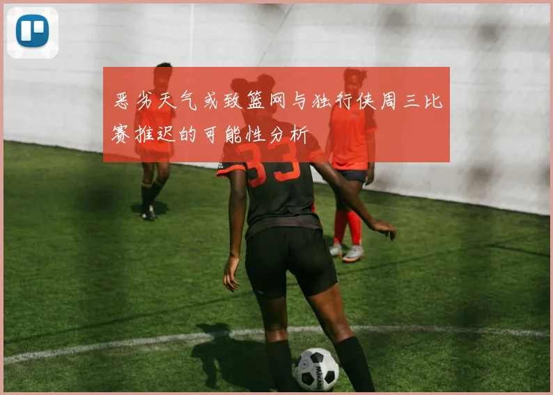 恶劣天气或致篮网与独行侠周三比赛推迟的可能性分析