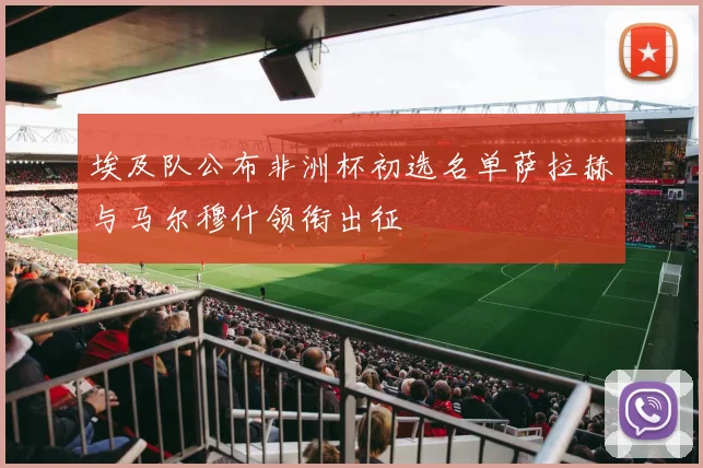 埃及队公布非洲杯初选名单萨拉赫与马尔穆什领衔出征