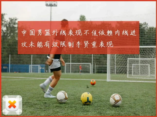 中国男篮外线表现不佳依赖内线进攻未能有效限制李贤重表现