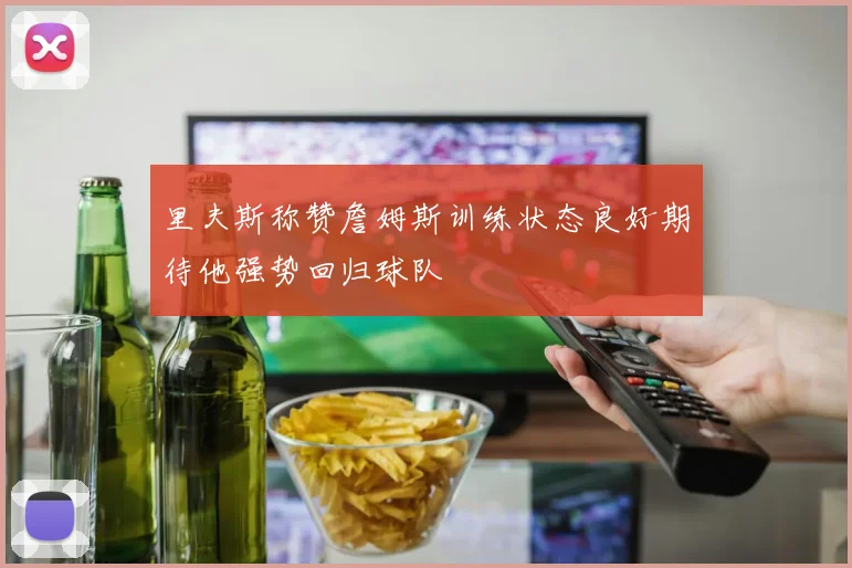 里夫斯称赞詹姆斯训练状态良好期待他强势回归球队
