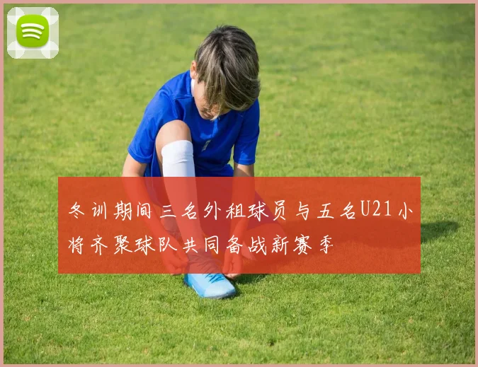 冬训期间三名外租球员与五名U21小将齐聚球队共同备战新赛季