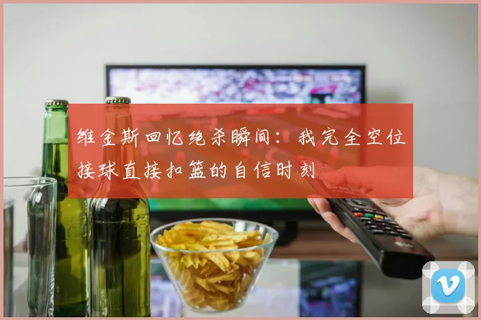 维金斯回忆绝杀瞬间：我完全空位接球直接扣篮的自信时刻