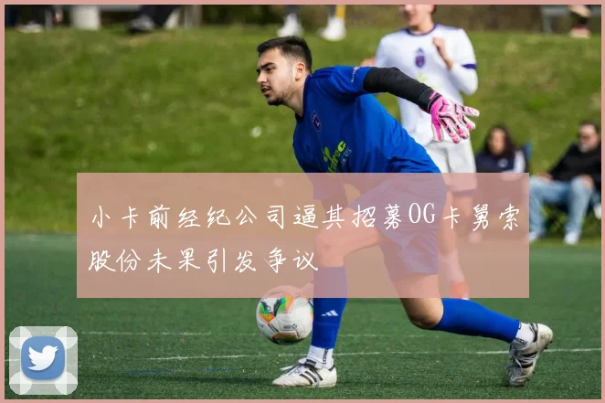 小卡前经纪公司逼其招募OG卡舅索股份未果引发争议