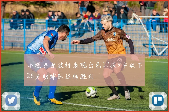 小迈克尔波特表现出色17投9中砍下26分助球队逆转胜利