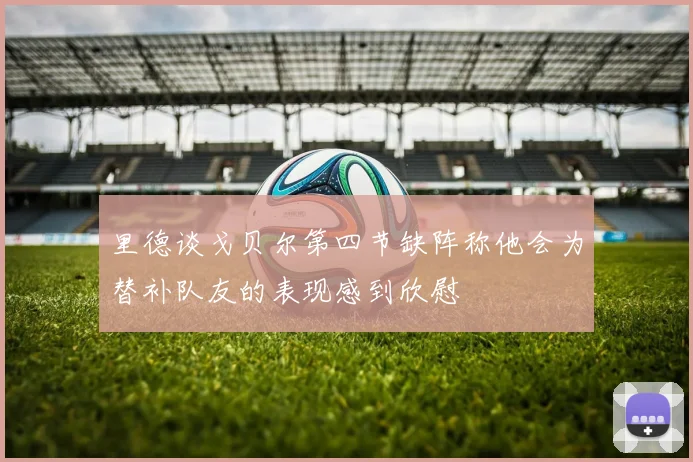 里德谈戈贝尔第四节缺阵称他会为替补队友的表现感到欣慰