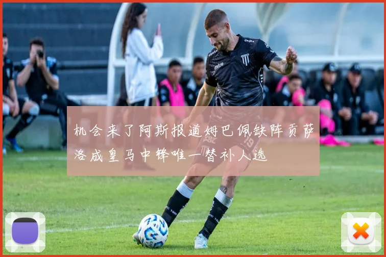 机会来了阿斯报道姆巴佩缺阵贡萨洛成皇马中锋唯一替补人选