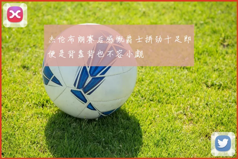 杰伦布朗赛后感慨爵士拼劲十足即便是背靠背也不容小觑