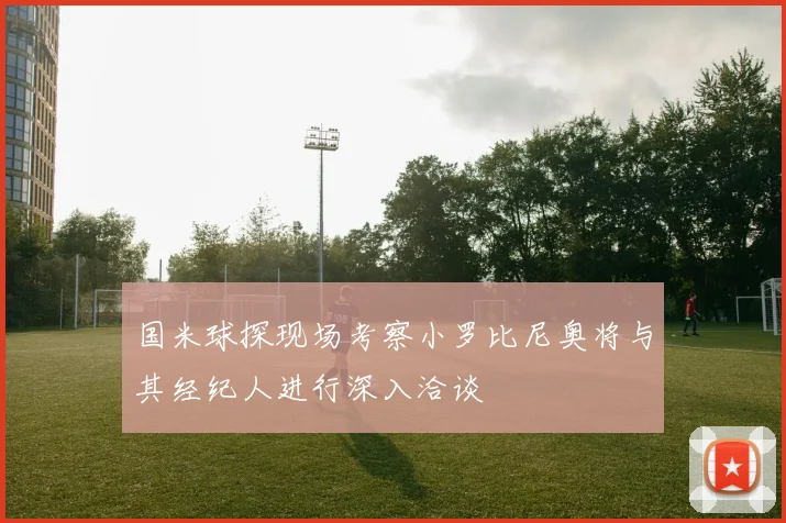 国米球探现场考察小罗比尼奥将与其经纪人进行深入洽谈