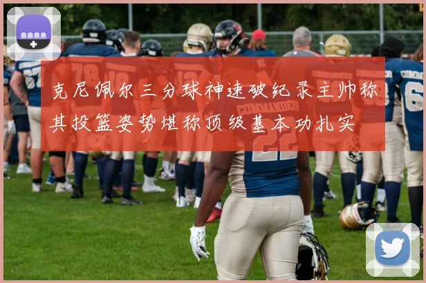 克尼佩尔三分球神速破纪录主帅称其投篮姿势堪称顶级基本功扎实