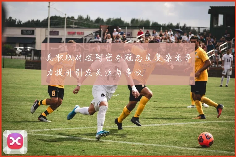 美职联对迈阿密夺冠态度复杂竞争力提升引发关注与争议