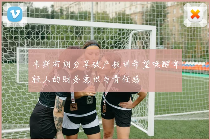 韦斯布朗分享破产教训希望唤醒年轻人的财务意识与责任感