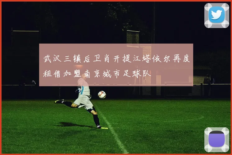 武汉三镇后卫肖开提江塔依尔再度租借加盟南京城市足球队