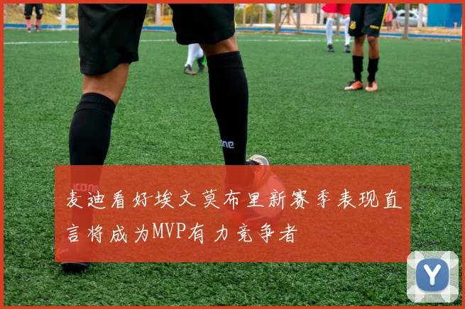 麦迪看好埃文莫布里新赛季表现直言将成为MVP有力竞争者